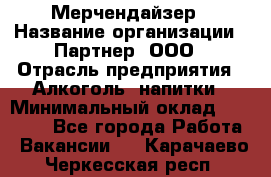 Мерчендайзер › Название организации ­ Партнер, ООО › Отрасль предприятия ­ Алкоголь, напитки › Минимальный оклад ­ 30 000 - Все города Работа » Вакансии   . Карачаево-Черкесская респ.